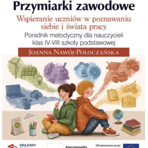 Przymiarki zawodowe. Wspieranie uczniów w poznawaniu siebie i świata pracy. Poradnik metodyczny dla nauczycieli klas IV-VIII szkoły podstawowej